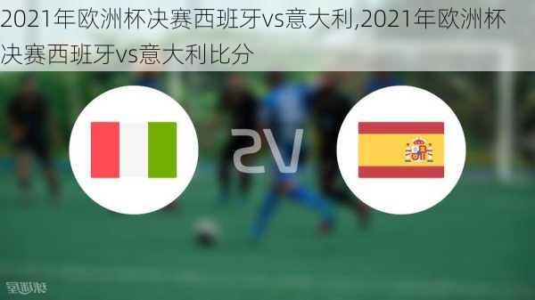 2021年欧洲杯决赛西班牙vs意大利,2021年欧洲杯决赛西班牙vs意大利比分