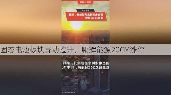 固态电池板块异动拉升，鹏辉能源20CM涨停