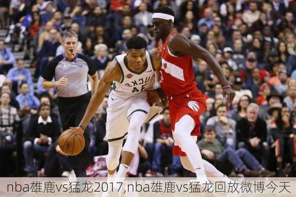 nba雄鹿vs猛龙2017,nba雄鹿vs猛龙回放微博今天