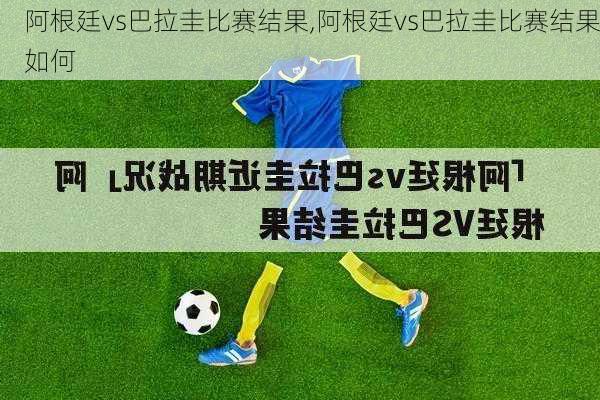 阿根廷vs巴拉圭比赛结果,阿根廷vs巴拉圭比赛结果如何