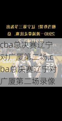 cba总决赛辽宁对广厦第二场,cba总决赛辽宁对广厦第二场录像