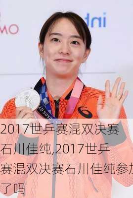 2017世乒赛混双决赛石川佳纯,2017世乒赛混双决赛石川佳纯参加了吗