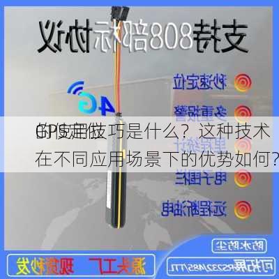 GPS定位
的使用技巧是什么？这种技术在不同应用场景下的优势如何？