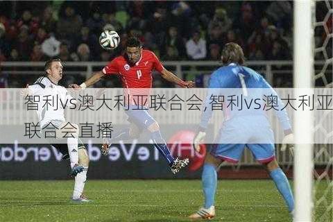 智利vs澳大利亚联合会,智利vs澳大利亚联合会直播