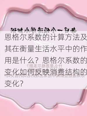 恩格尔系数的计算方法及其在衡量生活水平中的作用是什么？恩格尔系数的变化如何反映消费结构的变化？