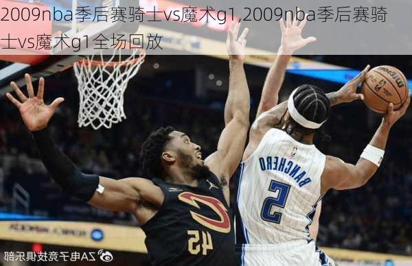 2009nba季后赛骑士vs魔术g1,2009nba季后赛骑士vs魔术g1全场回放