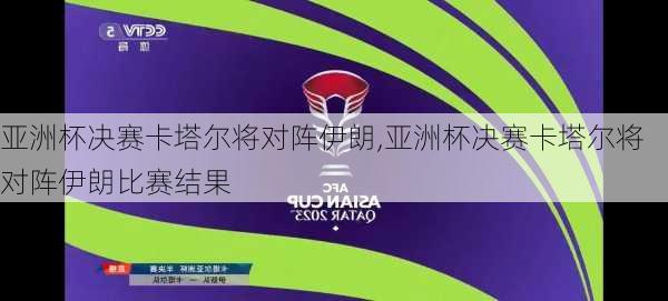 亚洲杯决赛卡塔尔将对阵伊朗,亚洲杯决赛卡塔尔将对阵伊朗比赛结果