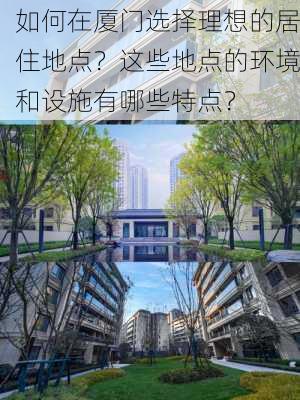 如何在厦门选择理想的居住地点？这些地点的环境和设施有哪些特点？