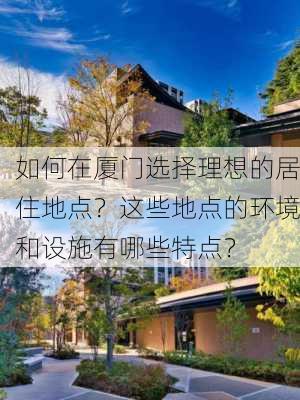 如何在厦门选择理想的居住地点？这些地点的环境和设施有哪些特点？