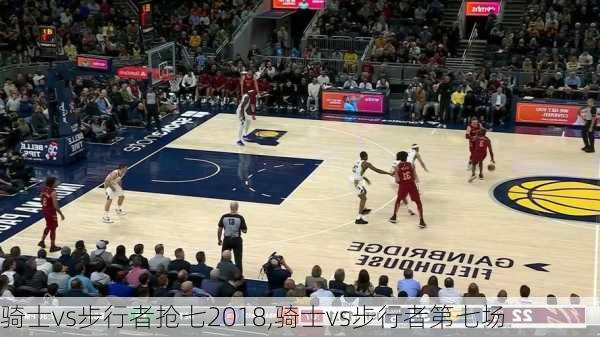 骑士vs步行者抢七2018,骑士vs步行者第七场