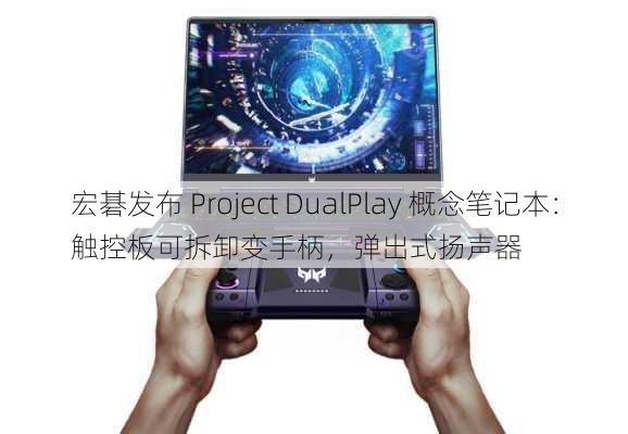 宏碁发布 Project DualPlay 概念笔记本：触控板可拆卸变手柄，弹出式扬声器