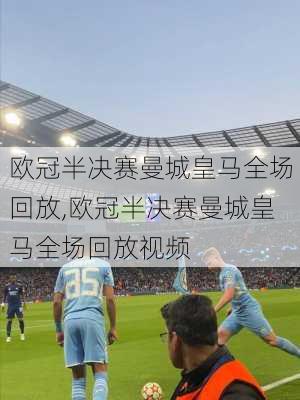 欧冠半决赛曼城皇马全场回放,欧冠半决赛曼城皇马全场回放视频