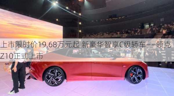 上市限时价19.68万元起 新豪华智享C级轿车――领克Z10正式上市