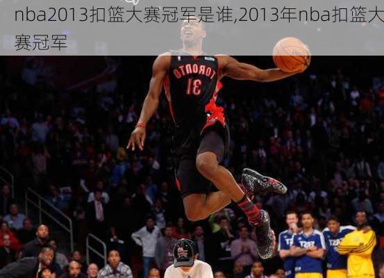 nba2013扣篮大赛冠军是谁,2013年nba扣篮大赛冠军