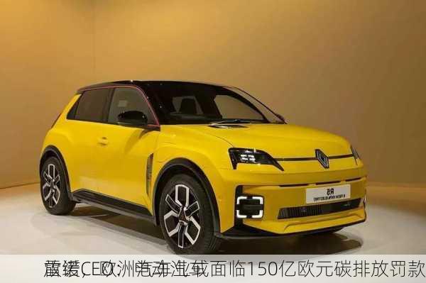 雷诺CEO：电动汽车
放缓，欧洲汽车业或面临150亿欧元碳排放罚款