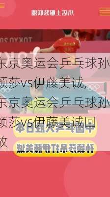 东京奥运会乒乓球孙颖莎vs伊藤美诚,东京奥运会乒乓球孙颖莎vs伊藤美诚回放