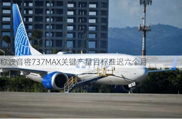 
称波音将737MAX关键产量目标推迟六个月