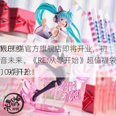 限时秒
！F
YU天猫官方旗舰店即将开业，初音未来、《RE:从零开始》超值福袋低至33折，9月12
10点开抢！