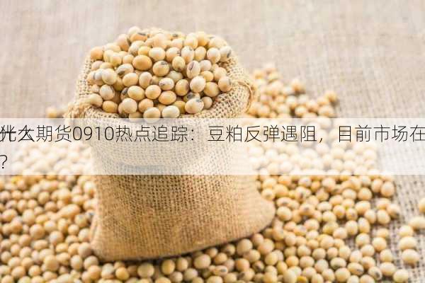 光大期货0910热点追踪：豆粕反弹遇阻，目前市场在
什么？