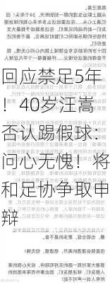 回应禁足5年！40岁汪嵩否认踢假球：问心无愧！将和足协争取申辩