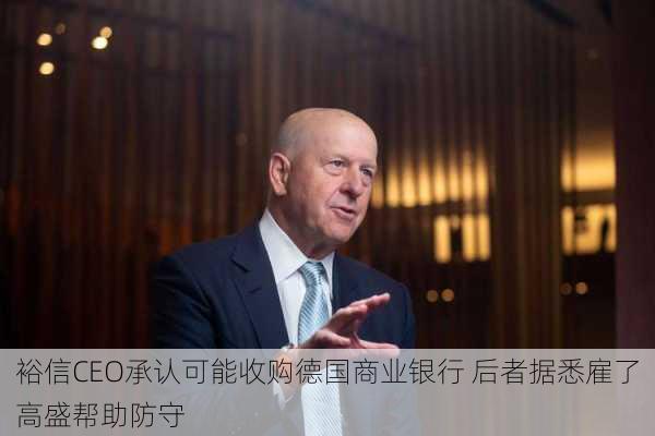 裕信CEO承认可能收购德国商业银行 后者据悉雇了高盛帮助防守