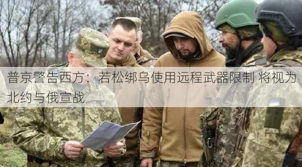 普京警告西方：若松绑乌使用远程武器限制 将视为北约与俄宣战