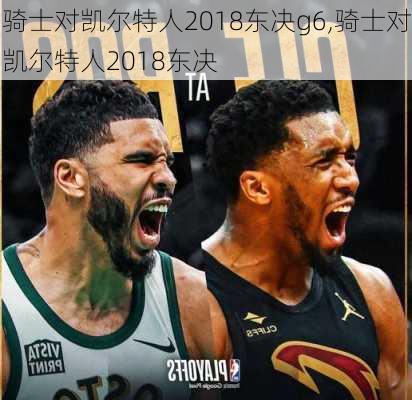 骑士对凯尔特人2018东决g6,骑士对凯尔特人2018东决