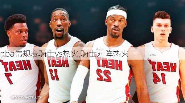 nba常规赛骑士vs热火,骑士对阵热火