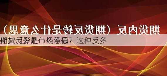 期货反多是什么意思？这种反多
作如何影响市场价值？