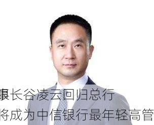 信银
董事长谷凌云回归总行，将成为中信银行最年轻高管