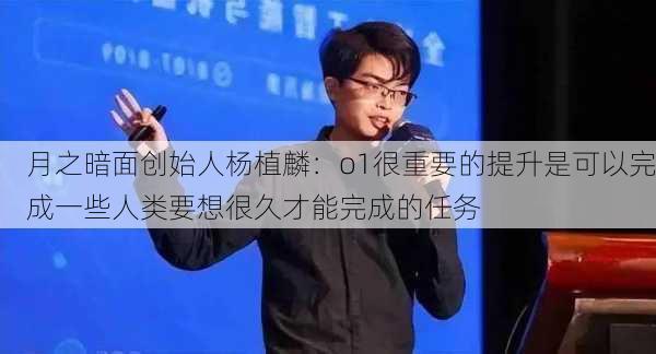 月之暗面创始人杨植麟：o1很重要的提升是可以完成一些人类要想很久才能完成的任务