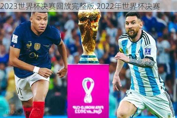 2023世界杯决赛回放完整版,2022年世界杯决赛