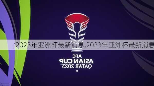 :2023年亚洲杯最新消息,2023年亚洲杯最新消息