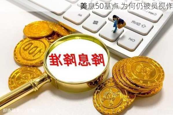 美
降息50基点 为何仍被员视作
？