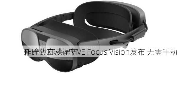 新一代XR头显VIVE Focus Vision发布 无需手动
作瞳距自动调节