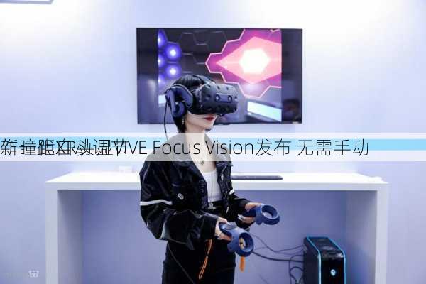 新一代XR头显VIVE Focus Vision发布 无需手动
作瞳距自动调节