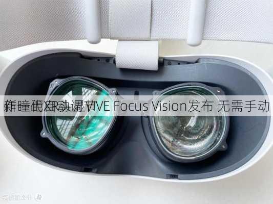 新一代XR头显VIVE Focus Vision发布 无需手动
作瞳距自动调节