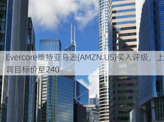 Evercore维持亚马逊(AMZN.US)买入评级，上调目标价至240
