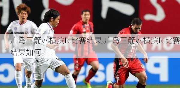 广岛三箭vs横滨fc比赛结果,广岛三箭vs横滨fc比赛结果如何