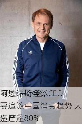 阿迪达斯全球CEO
约恩·古尔登：要追随中国消费趋势 大中华区本土制造产品
例已超80%