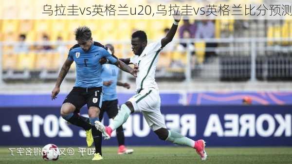 乌拉圭vs英格兰u20,乌拉圭vs英格兰比分预测