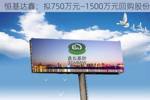 恒基达鑫：拟750万元―1500万元回购股份