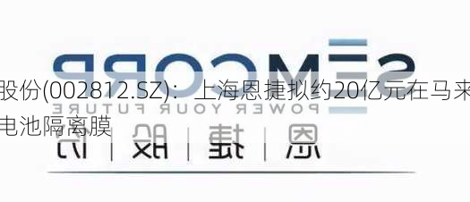 恩捷股份(002812.SZ)：上海恩捷拟约20亿元在马来西亚
建设锂电池隔离膜
