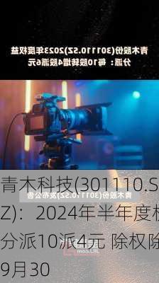 青木科技(301110.SZ)：2024年半年度权益分派10派4元 除权除息
9月30
