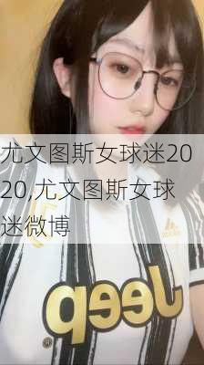 尤文图斯女球迷2020,尤文图斯女球迷微博