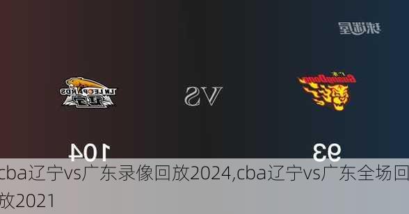 cba辽宁vs广东录像回放2024,cba辽宁vs广东全场回放2021