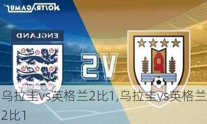 乌拉圭vs英格兰2比1,乌拉圭vs英格兰2比1