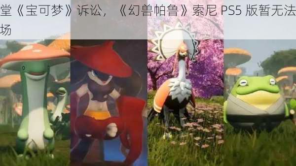 深陷任天堂《宝可梦》诉讼，《幻兽帕鲁》索尼 PS5 版暂无法登陆
本本土市场