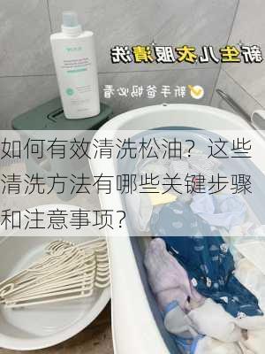 如何有效清洗松油？这些清洗方法有哪些关键步骤和注意事项？