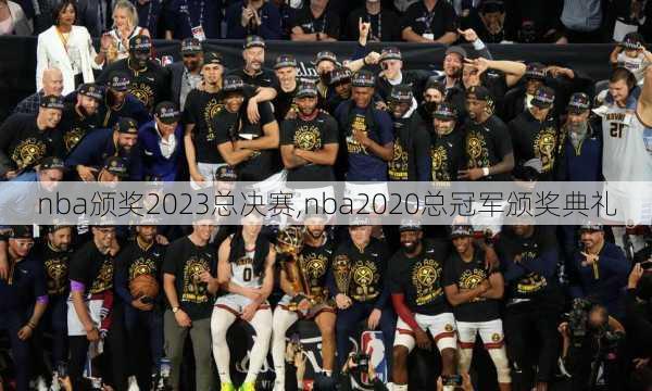 nba颁奖2023总决赛,nba2020总冠军颁奖典礼